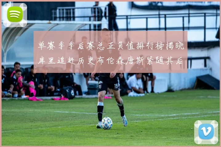 单赛季季后赛总正负值排行榜揭晓库里追赶历史布伦森唐斯紧随其后