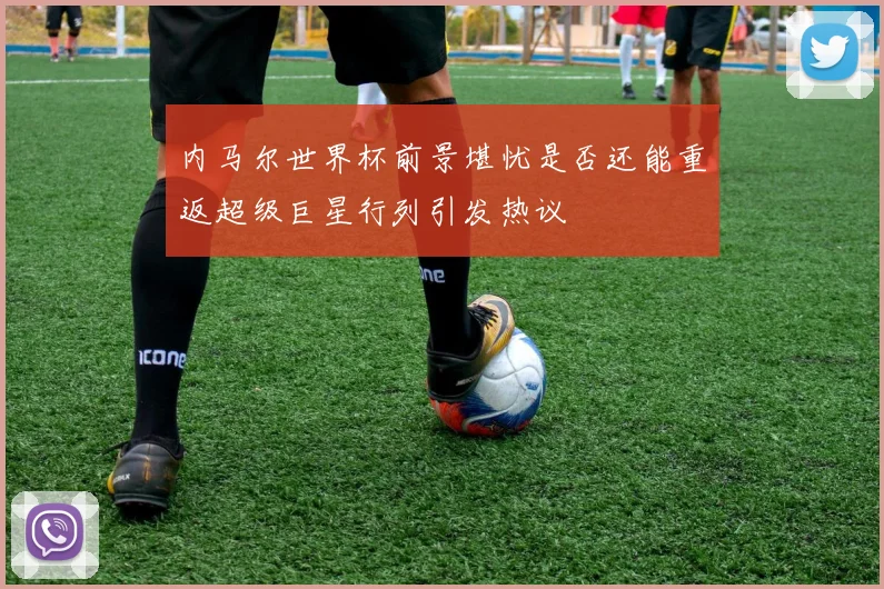 内马尔世界杯前景堪忧是否还能重返超级巨星行列引发热议