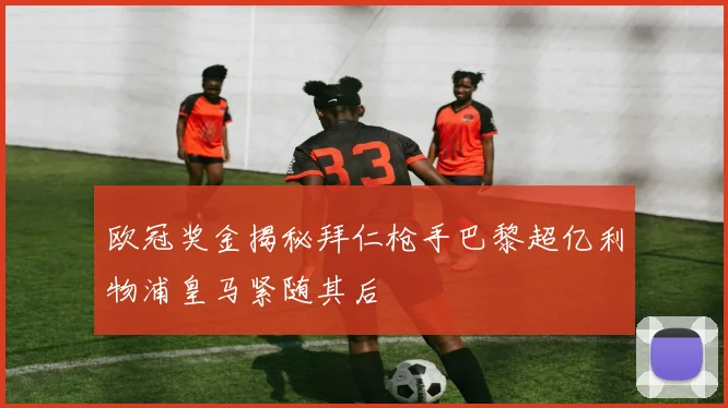 欧冠奖金揭秘拜仁枪手巴黎超亿利物浦皇马紧随其后