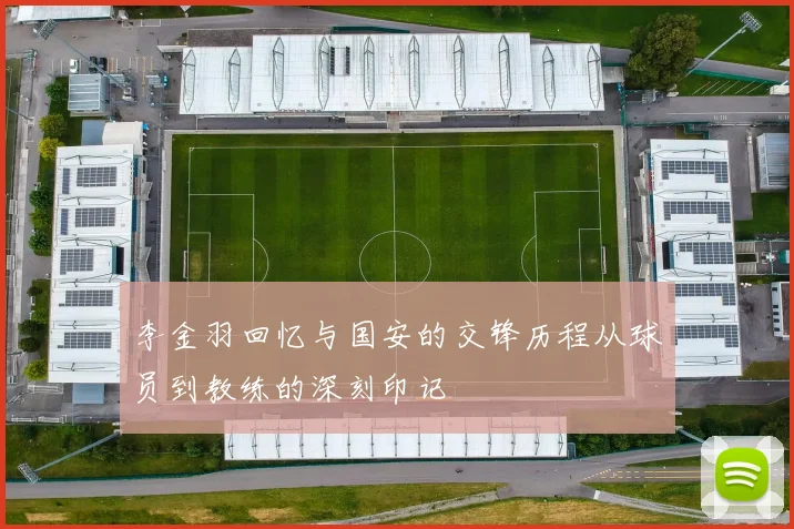 李金羽回忆与国安的交锋历程从球员到教练的深刻印记