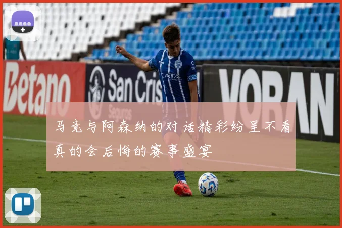 马竞与阿森纳的对话精彩纷呈不看真的会后悔的赛事盛宴