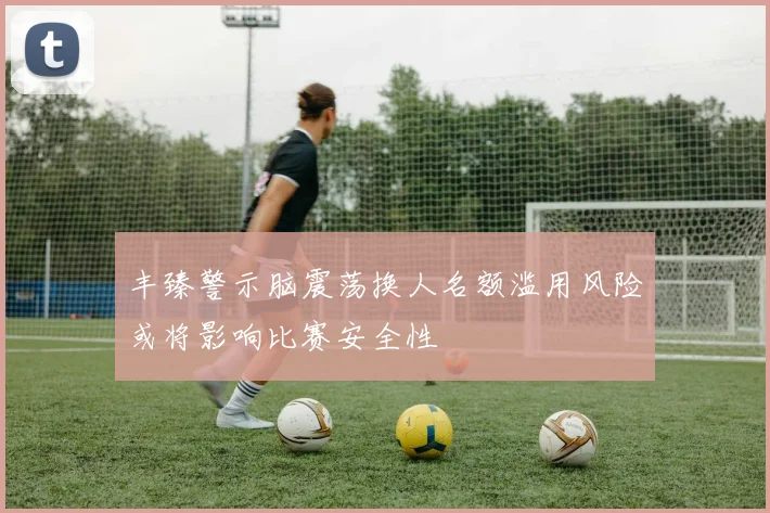 丰臻警示脑震荡换人名额滥用风险或将影响比赛安全性