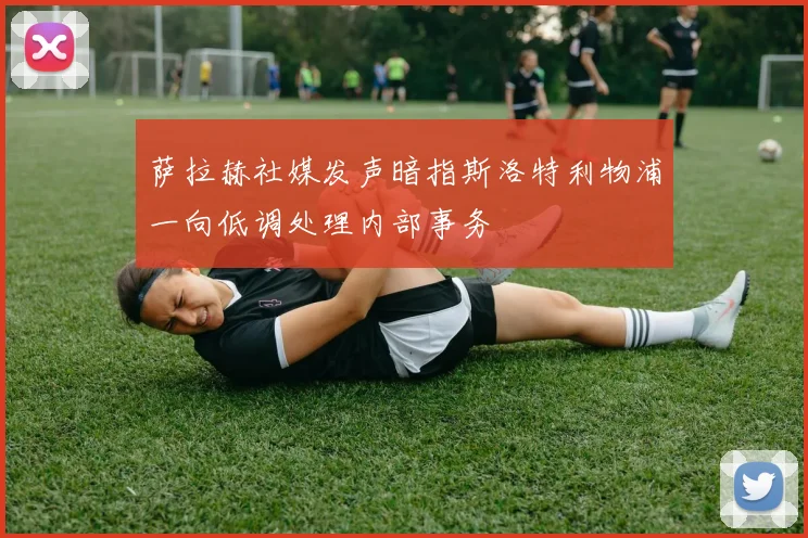 萨拉赫社媒发声暗指斯洛特利物浦一向低调处理内部事务
