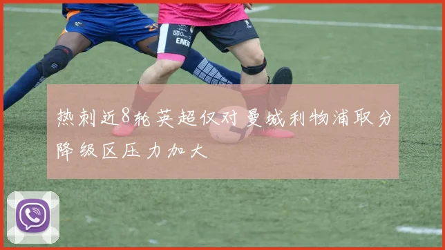 热刺近8轮英超仅对曼城利物浦取分降级区压力加大