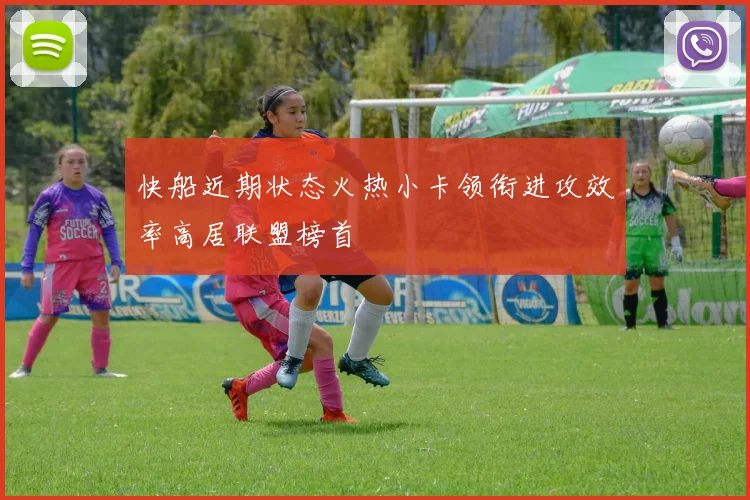 快船近期状态火热小卡领衔进攻效率高居联盟榜首