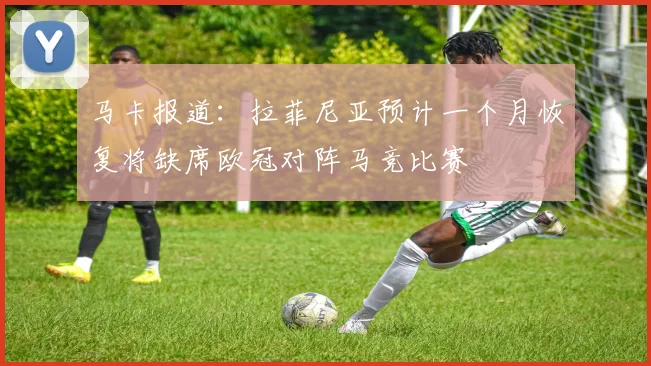 马卡报道：拉菲尼亚预计一个月恢复将缺席欧冠对阵马竞比赛