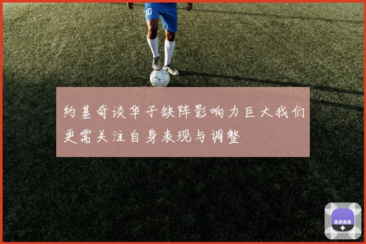 约基奇谈华子缺阵影响力巨大我们更需关注自身表现与调整