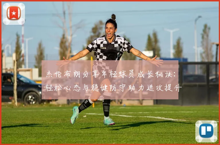 杰伦布朗分享年轻球员成长秘诀：轻松心态与稳健防守助力进攻提升