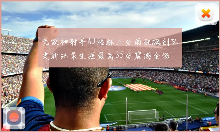 无敌神射手AJ格林三分雨狂飙创队史新纪录生涯最高35分震撼全场