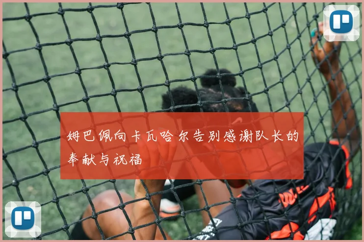 姆巴佩向卡瓦哈尔告别感谢队长的奉献与祝福