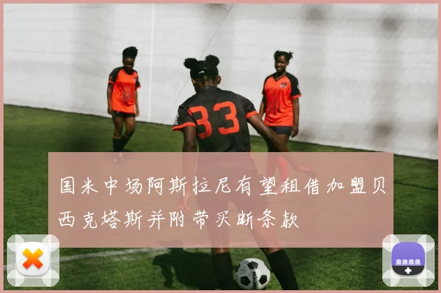 国米中场阿斯拉尼有望租借加盟贝西克塔斯并附带买断条款