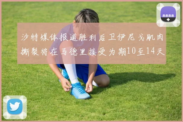 沙特媒体报道胜利后卫伊尼戈肌肉撕裂将在马德里接受为期10至14天的治疗