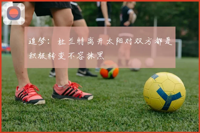追梦：杜兰特离开太阳对双方都是积极转变不容抹黑