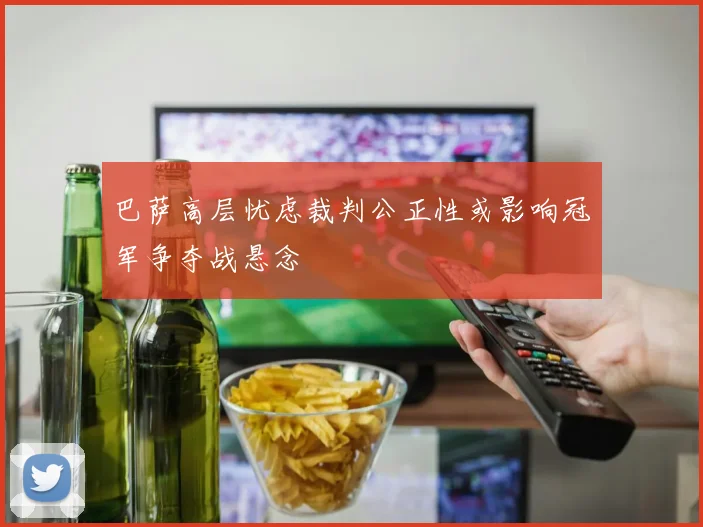 巴萨高层忧虑裁判公正性或影响冠军争夺战悬念