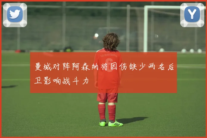 曼城对阵阿森纳将因伤缺少两名后卫影响战斗力