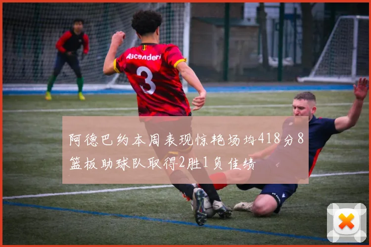 阿德巴约本周表现惊艳场均418分8篮板助球队取得2胜1负佳绩