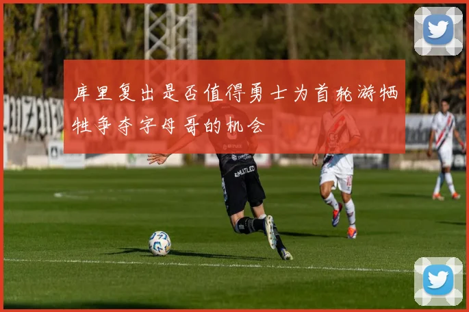 库里复出是否值得勇士为首轮游牺牲争夺字母哥的机会