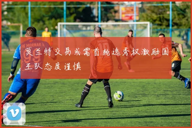 莫兰特交易或需首轮选秀权激励国王队态度谨慎