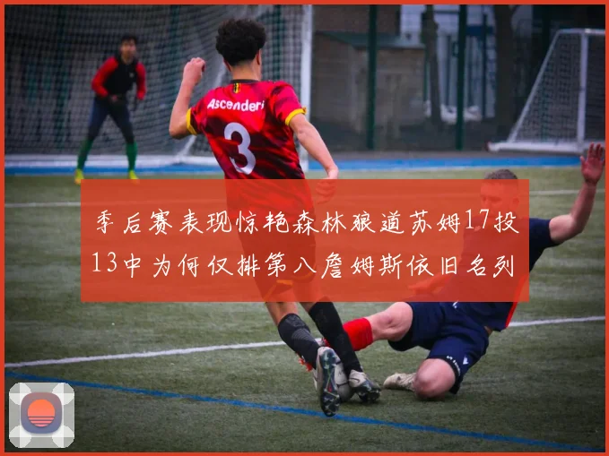 季后赛表现惊艳森林狼道苏姆17投13中为何仅排第八詹姆斯依旧名列前茅