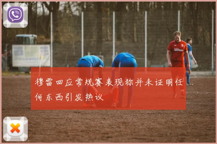 穆雷回应常规赛表现称并未证明任何东西引发热议