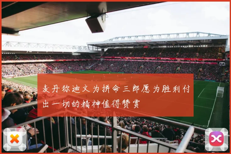 麦丹称迪文为拼命三郎愿为胜利付出一切的精神值得赞赏