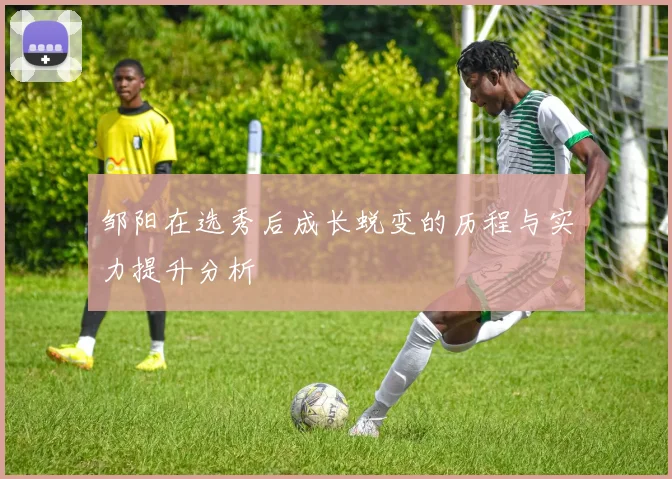 邹阳在选秀后成长蜕变的历程与实力提升分析
