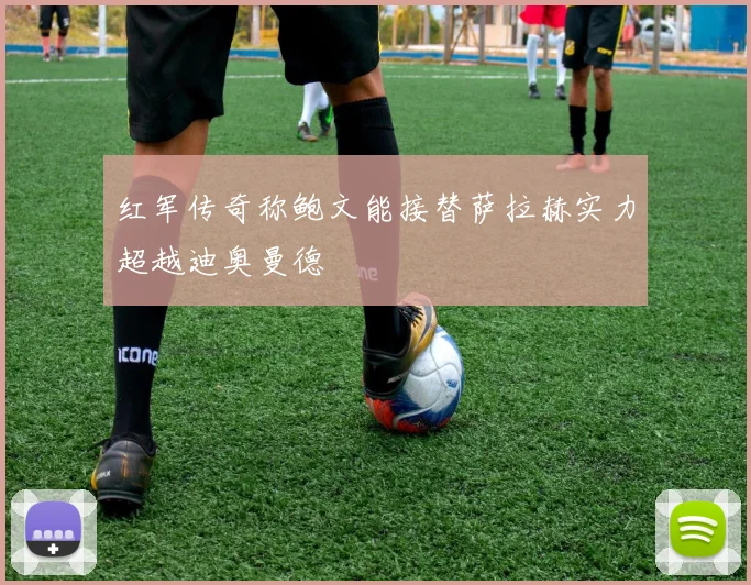 红军传奇称鲍文能接替萨拉赫实力超越迪奥曼德