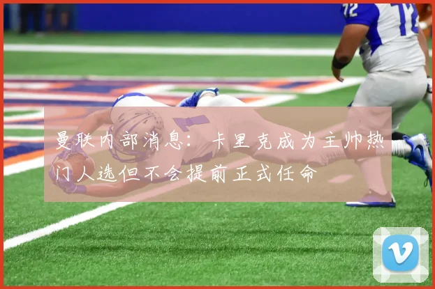 曼联内部消息：卡里克成为主帅热门人选但不会提前正式任命