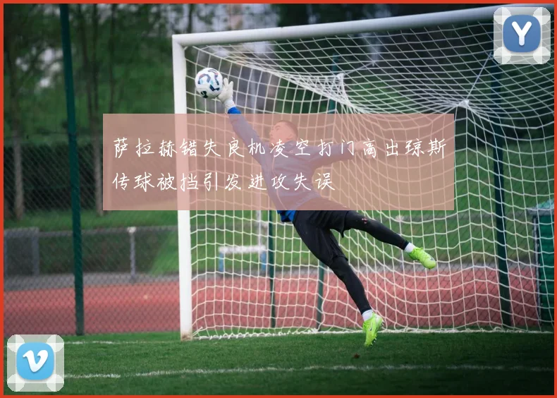萨拉赫错失良机凌空打门高出琼斯传球被挡引发进攻失误