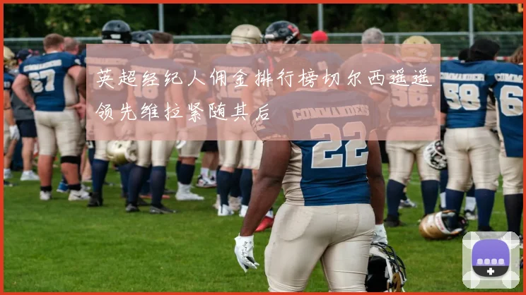 英超经纪人佣金排行榜切尔西遥遥领先维拉紧随其后